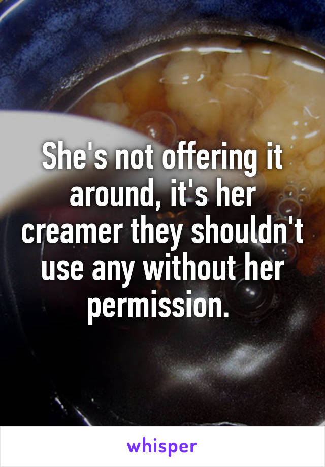 She's not offering it around, it's her creamer they shouldn't use any without her permission. 