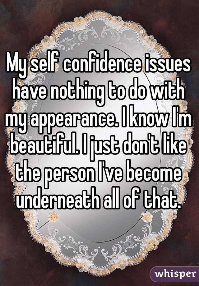 My self confidence issues have nothing to do with my appearance. I know I'm beautiful. I just don't like the person I've become underneath all of that.