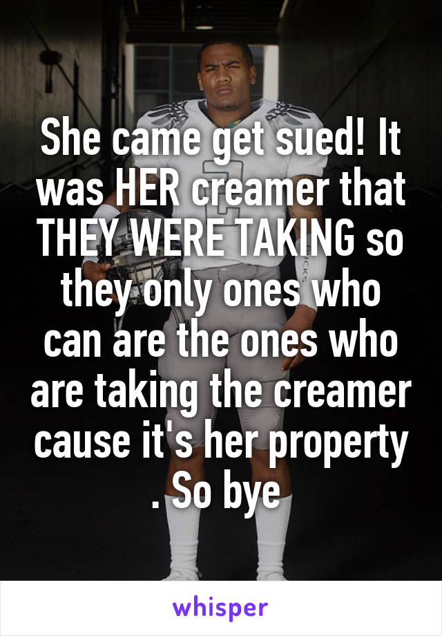 She came get sued! It was HER creamer that THEY WERE TAKING so they only ones who can are the ones who are taking the creamer cause it's her property . So bye 