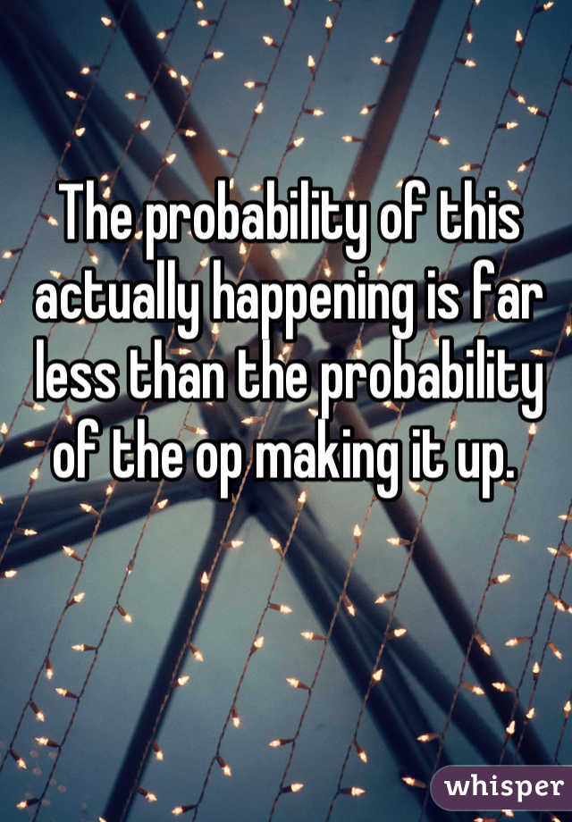 The probability of this actually happening is far less than the probability of the op making it up. 