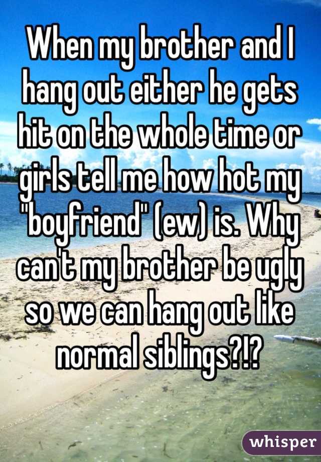 When my brother and I hang out either he gets hit on the whole time or girls tell me how hot my "boyfriend" (ew) is. Why can't my brother be ugly so we can hang out like normal siblings?!?