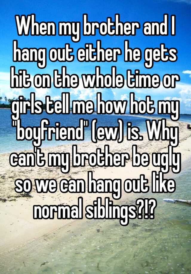 When my brother and I hang out either he gets hit on the whole time or girls tell me how hot my "boyfriend" (ew) is. Why can't my brother be ugly so we can hang out like normal siblings?!?