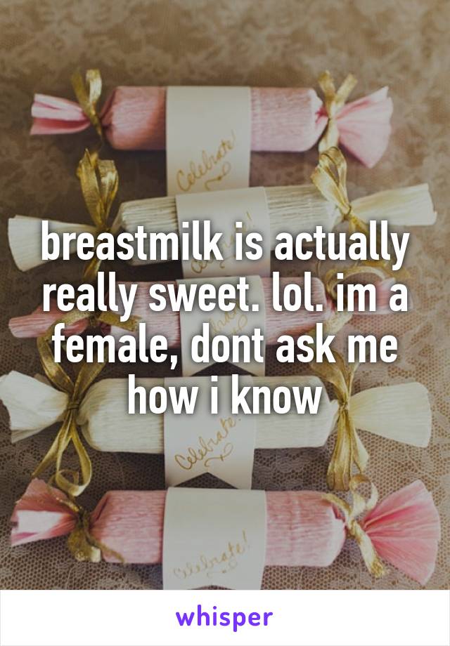 breastmilk is actually really sweet. lol. im a female, dont ask me how i know