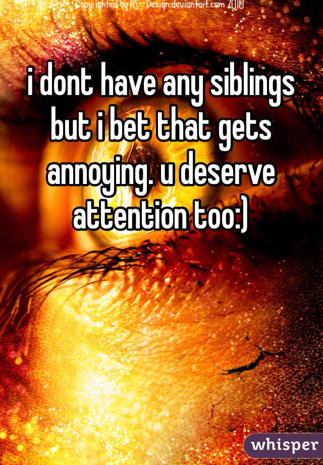 i dont have any siblings but i bet that gets annoying. u deserve attention too:)