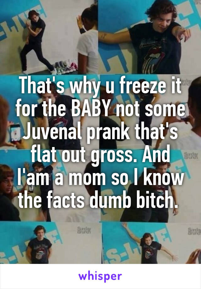 That's why u freeze it for the BABY not some Juvenal prank that's flat out gross. And I'am a mom so I know the facts dumb bitch. 