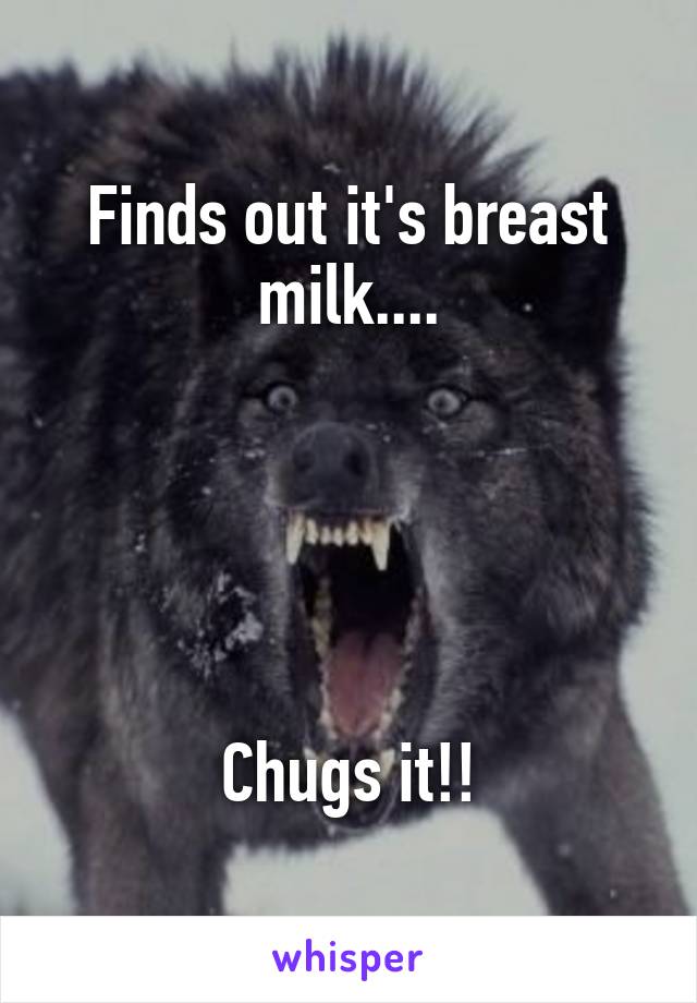 Finds out it's breast milk....





Chugs it!!