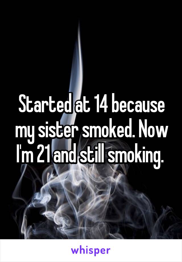 Started at 14 because my sister smoked. Now I'm 21 and still smoking. 