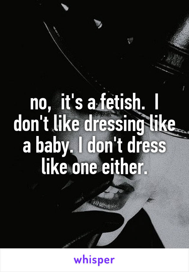 no,  it's a fetish.  I don't like dressing like a baby. I don't dress like one either.