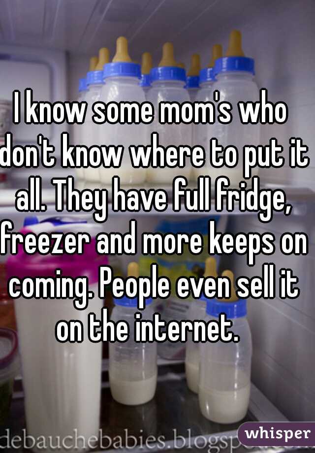 I know some mom's who don't know where to put it all. They have full fridge, freezer and more keeps on coming. People even sell it on the internet.  