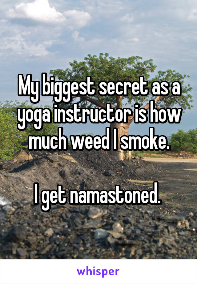My biggest secret as a yoga instructor is how much weed I smoke.

I get namastoned. 