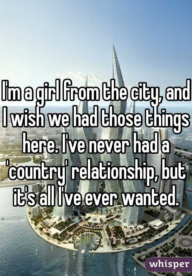I'm a girl from the city, and I wish we had those things here. I've never had a 'country' relationship, but it's all I've ever wanted. 
