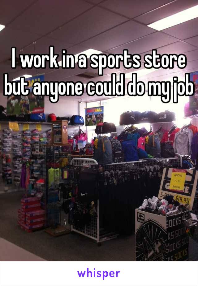 I work in a sports store but anyone could do my job