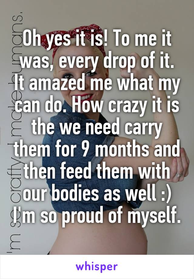 Oh yes it is! To me it was, every drop of it. It amazed me what my can do. How crazy it is the we need carry them for 9 months and then feed them with our bodies as well :) I'm so proud of myself. 