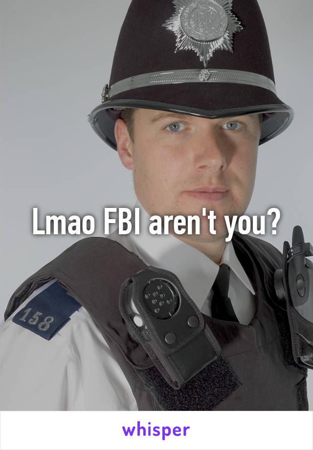 Lmao FBI aren't you?