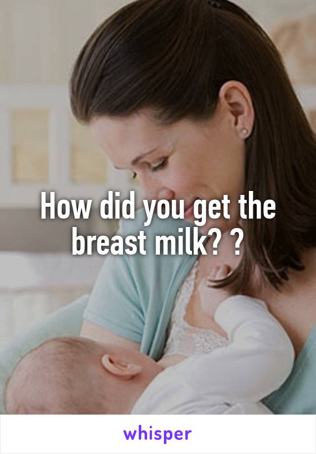 How did you get the breast milk? 😳