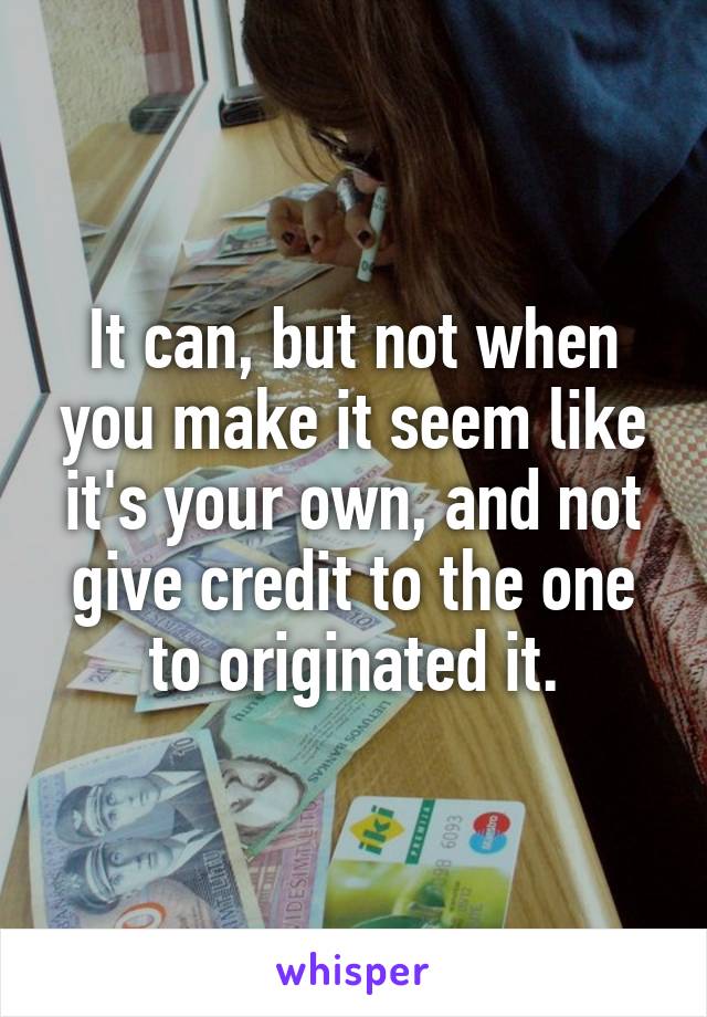 It can, but not when you make it seem like it's your own, and not give credit to the one to originated it.