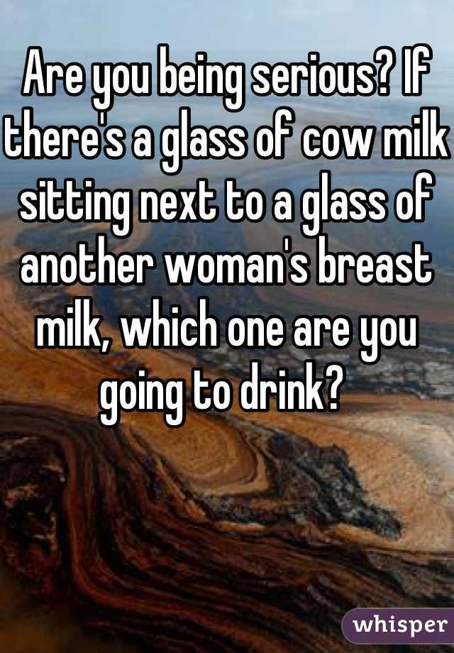 Are you being serious? If there's a glass of cow milk sitting next to a glass of another woman's breast milk, which one are you going to drink? 