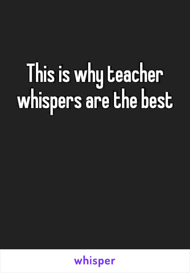 This is why teacher whispers are the best 