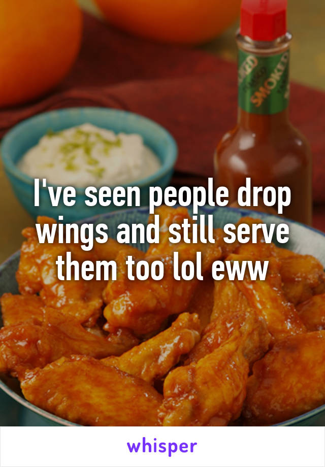 I've seen people drop wings and still serve them too lol eww