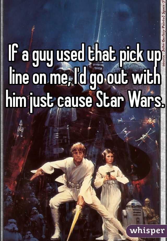 If a guy used that pick up line on me, I'd go out with him just cause Star Wars.