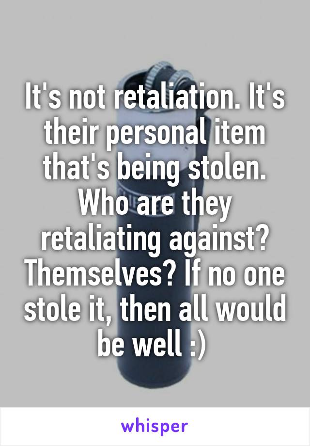 It's not retaliation. It's their personal item that's being stolen. Who are they retaliating against? Themselves? If no one stole it, then all would be well :) 