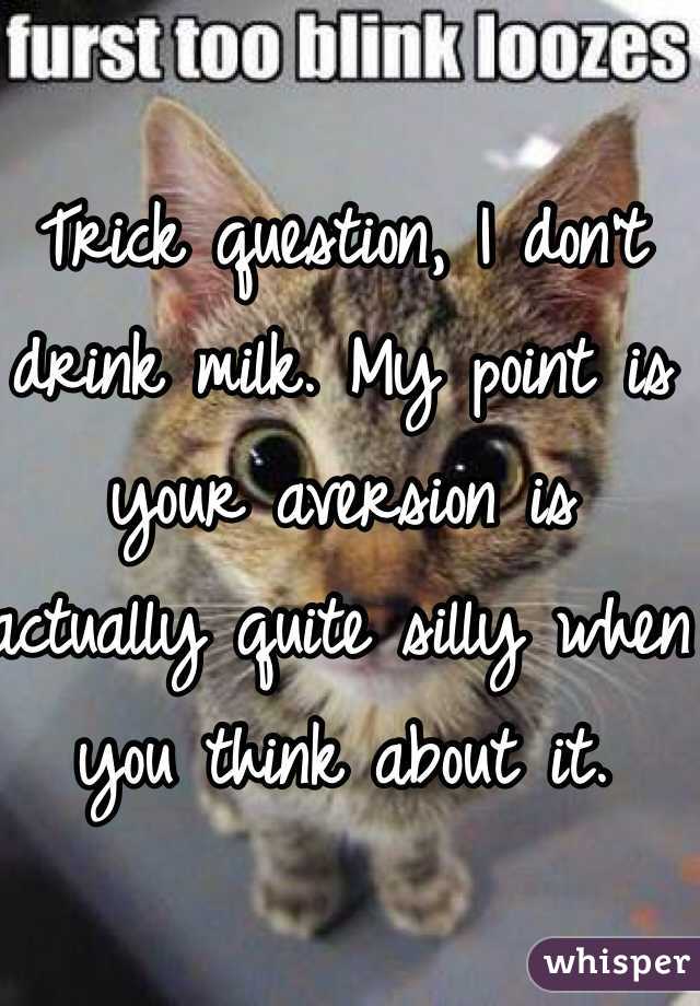 Trick question, I don't drink milk. My point is your aversion is actually quite silly when you think about it. 