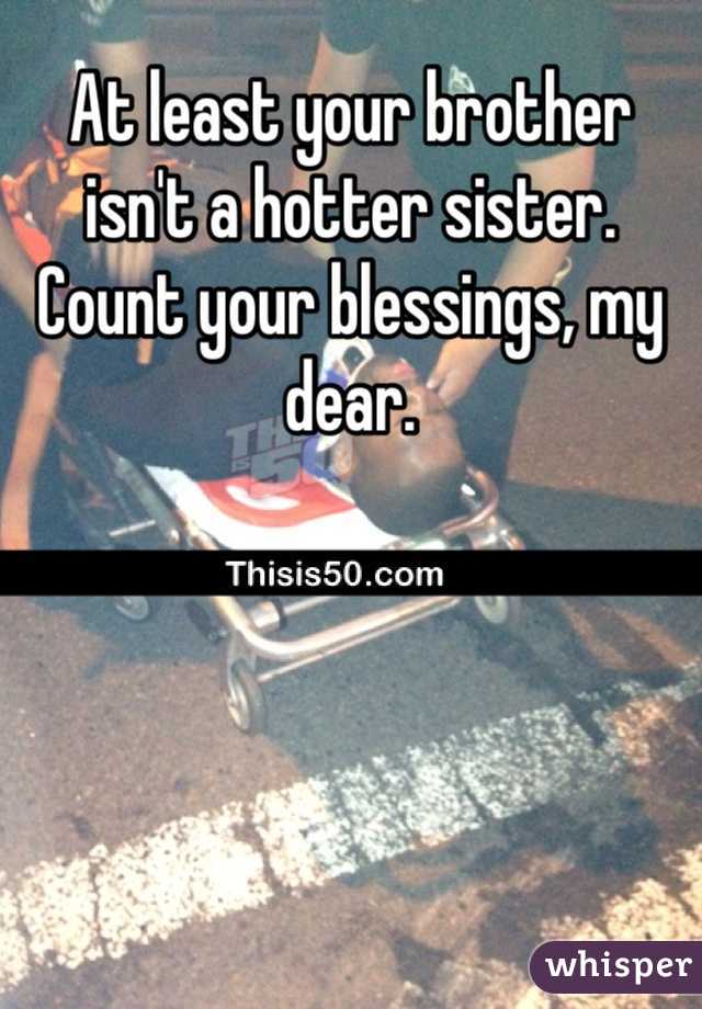 At least your brother isn't a hotter sister. Count your blessings, my dear.