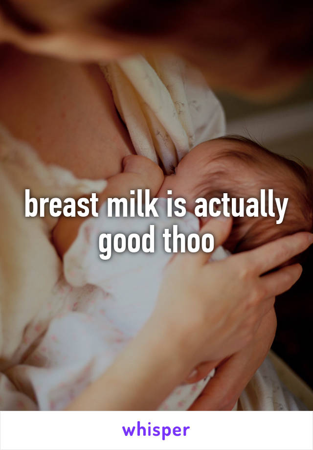 breast milk is actually good thoo