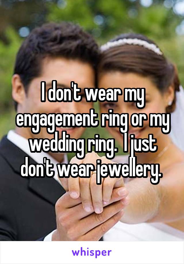 I don't wear my engagement ring or my wedding ring.  I just don't wear jewellery. 