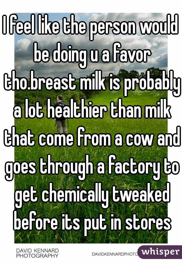 I feel like the person would be doing u a favor tho.breast milk is probably a lot healthier than milk that come from a cow and goes through a factory to get chemically tweaked before its put in stores