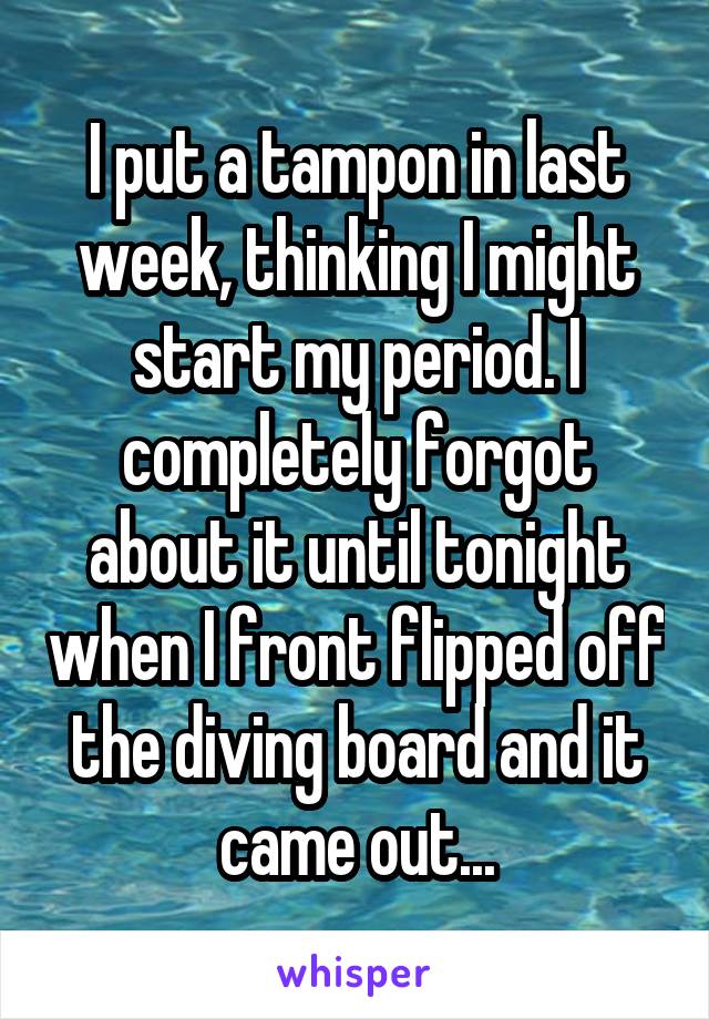 I put a tampon in last week, thinking I might start my period. I completely forgot about it until tonight when I front flipped off the diving board and it came out...
