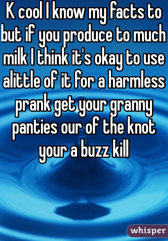 K cool I know my facts to but if you produce to much milk I think it's okay to use alittle of it for a harmless prank get your granny panties our of the knot your a buzz kill