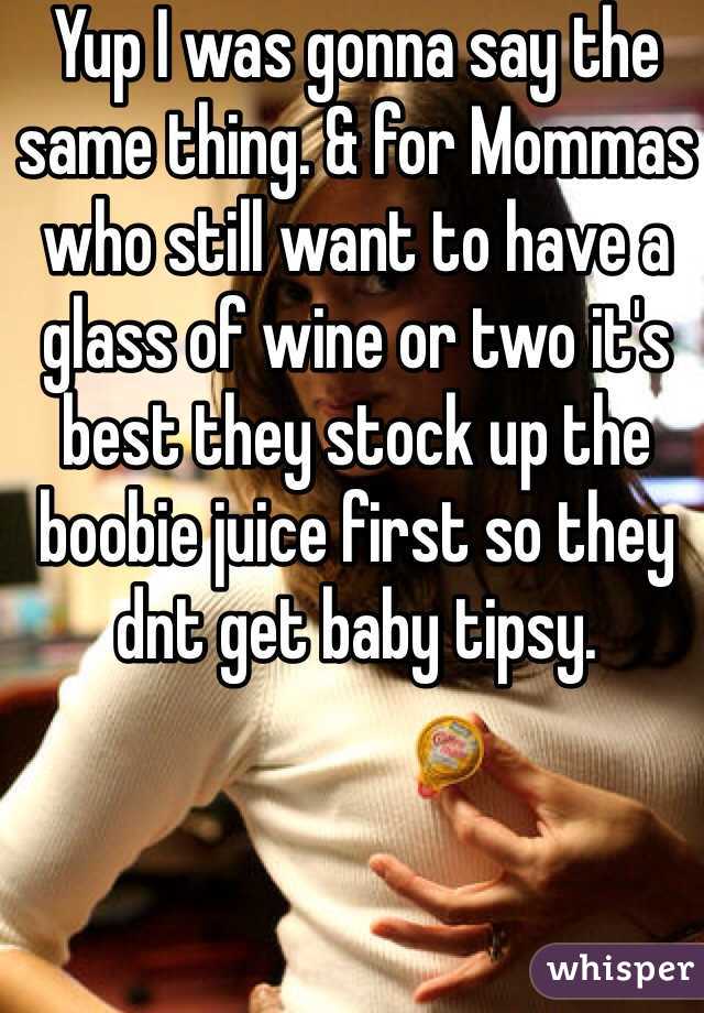 Yup I was gonna say the same thing. & for Mommas who still want to have a glass of wine or two it's best they stock up the boobie juice first so they dnt get baby tipsy. 