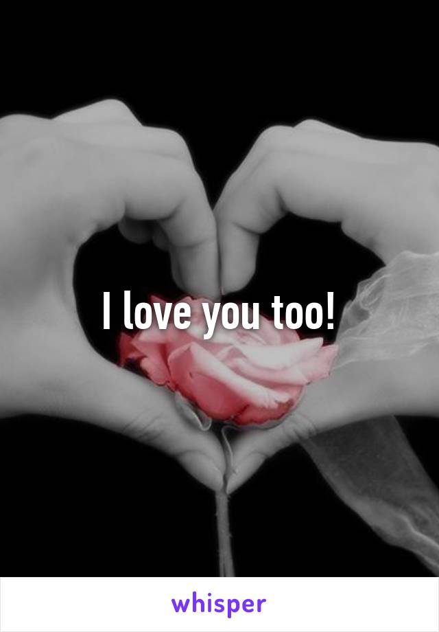 I love you too!