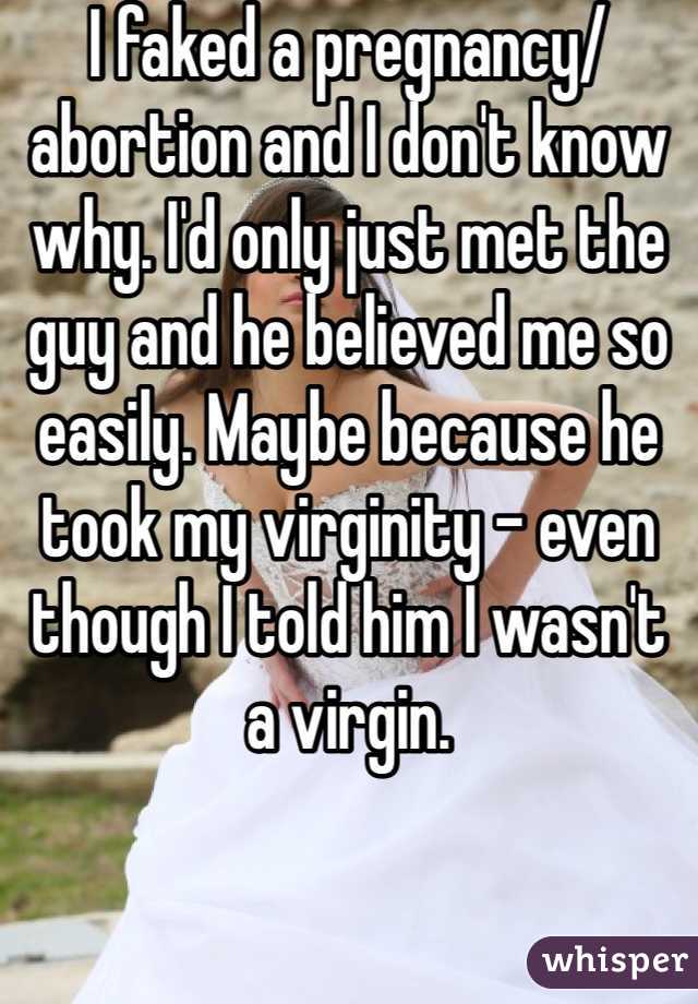 I faked a pregnancy/abortion and I don't know why. I'd only just met the guy and he believed me so easily. Maybe because he took my virginity - even though I told him I wasn't a virgin.