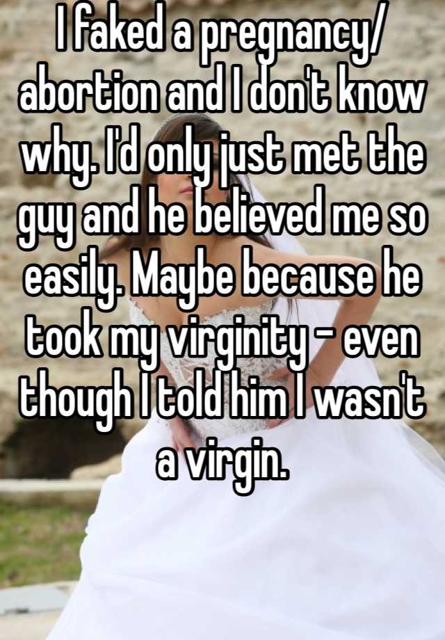 I faked a pregnancy/abortion and I don't know why. I'd only just met the guy and he believed me so easily. Maybe because he took my virginity - even though I told him I wasn't a virgin.