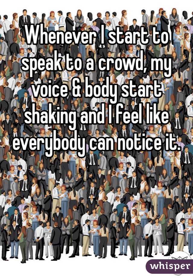 Whenever I start to speak to a crowd, my voice & body start shaking and I feel like everybody can notice it. 