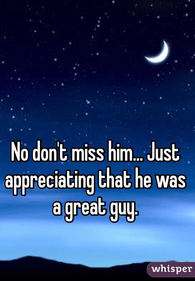 No don't miss him... Just appreciating that he was a great guy.