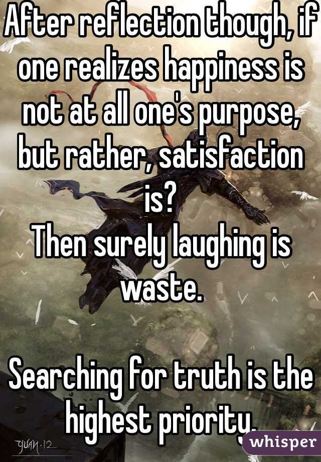 After reflection though, if one realizes happiness is not at all one's purpose, but rather, satisfaction is?
Then surely laughing is waste. 

Searching for truth is the highest priority.  