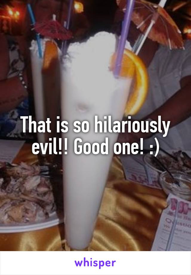 That is so hilariously evil!! Good one! :)