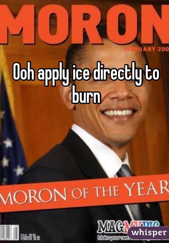 Ooh apply ice directly to burn