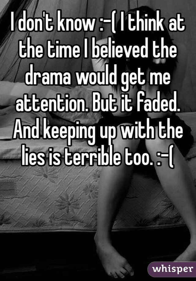 I don't know :-( I think at the time I believed the drama would get me attention. But it faded. And keeping up with the lies is terrible too. :-(