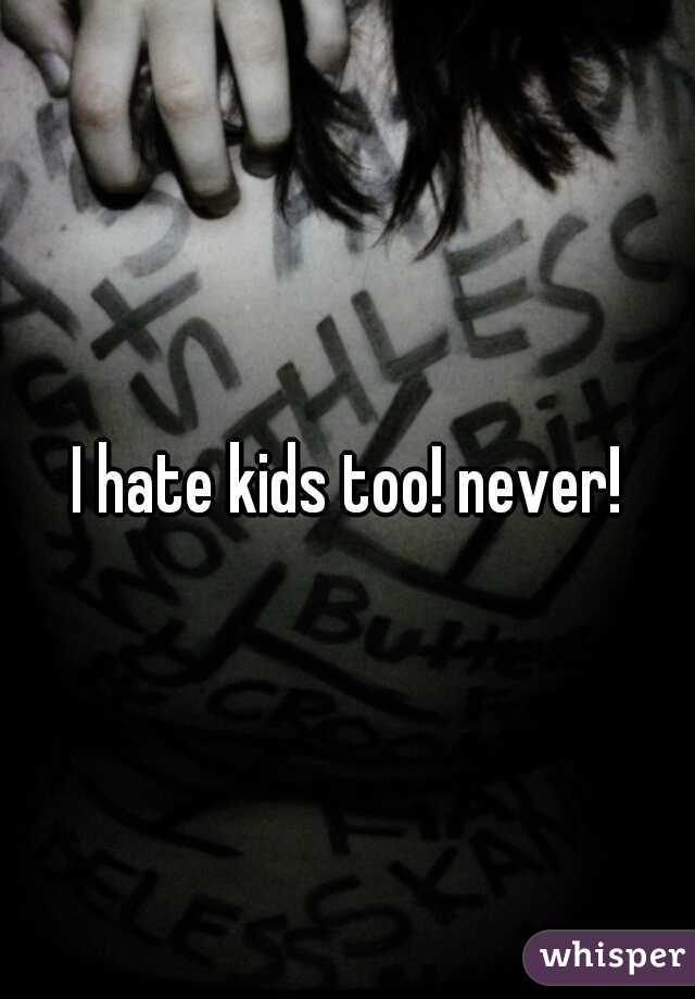 I hate kids too! never!