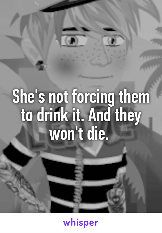 She's not forcing them to drink it. And they won't die. 