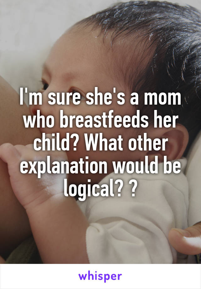 I'm sure she's a mom who breastfeeds her child? What other explanation would be logical? 👶