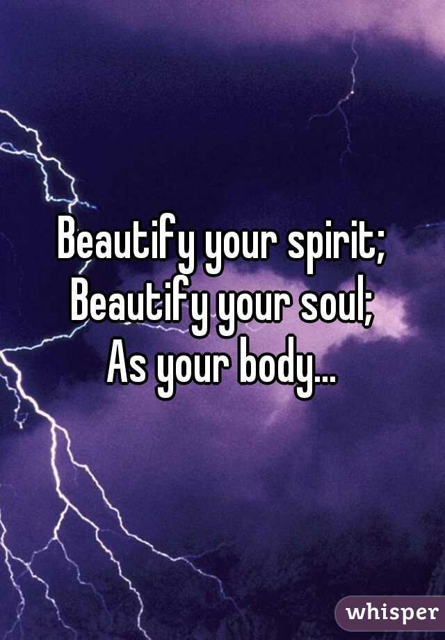 Beautify your spirit;
Beautify your soul;
As your body...