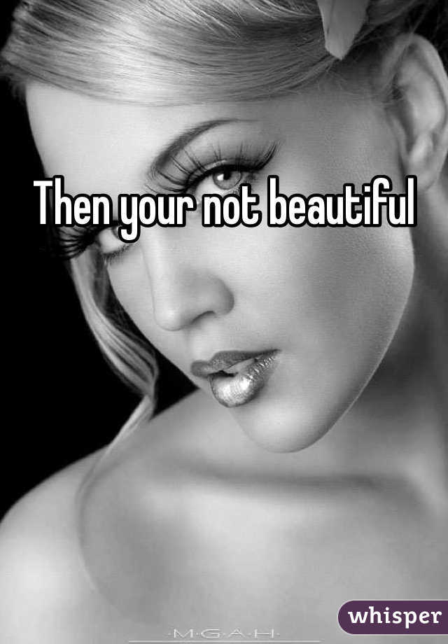 Then your not beautiful 