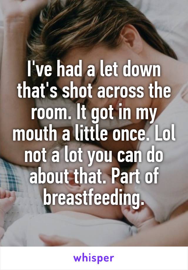 I've had a let down that's shot across the room. It got in my mouth a little once. Lol not a lot you can do about that. Part of breastfeeding.