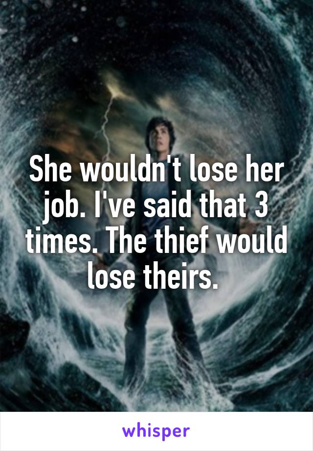 She wouldn't lose her job. I've said that 3 times. The thief would lose theirs. 