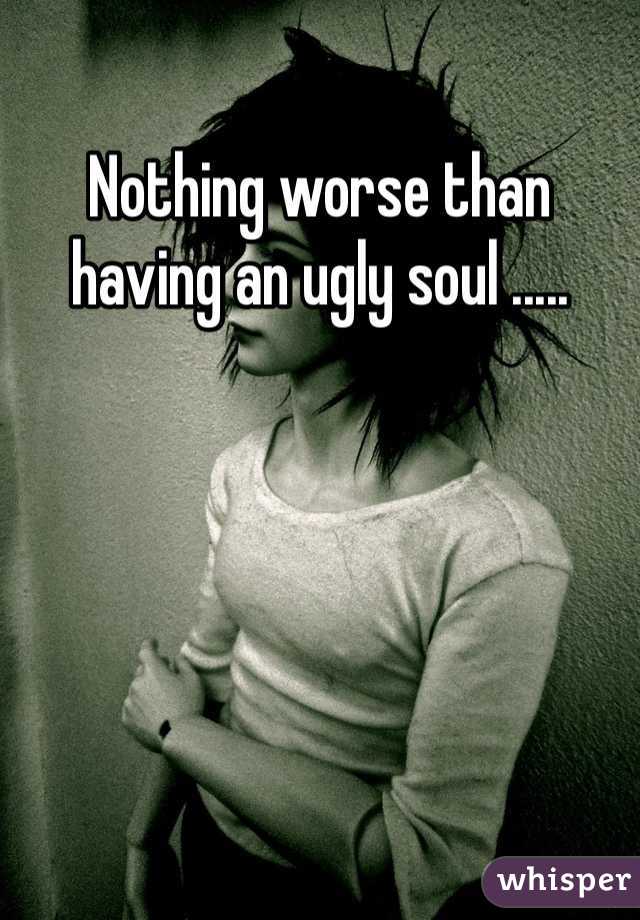 Nothing worse than having an ugly soul .....